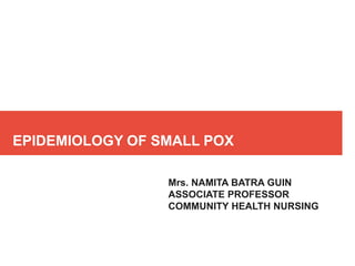 EPIDEMIOLOGY OF SMALL POX
Mrs. NAMITA BATRA GUIN
ASSOCIATE PROFESSOR
COMMUNITY HEALTH NURSING
 