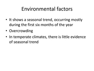 Environmental factors
• It shows a seasonal trend, occurring mostly
during the first six months of the year
• Overcrowding
• In temperate climates, there is little evidence
of seasonal trend
 