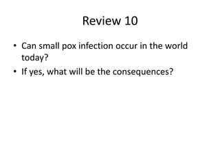 Review 10
• Can small pox infection occur in the world
today?
• If yes, what will be the consequences?
 