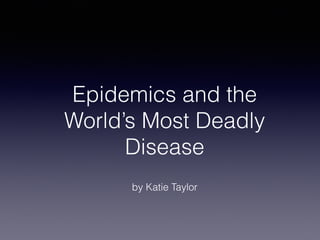 Epidemics and the
World’s Most Deadly
Disease
by Katie Taylor
 
