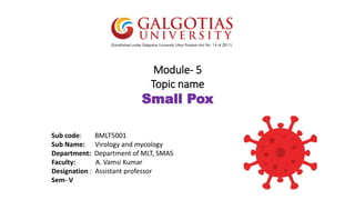 Module- 5
Topic name
Small Pox
Sub code: BMLT5001
Sub Name: Virology and mycology
Department: Department of MLT, SMAS
Faculty: A. Vamsi Kumar
Designation : Assistant professor
Sem- V
 