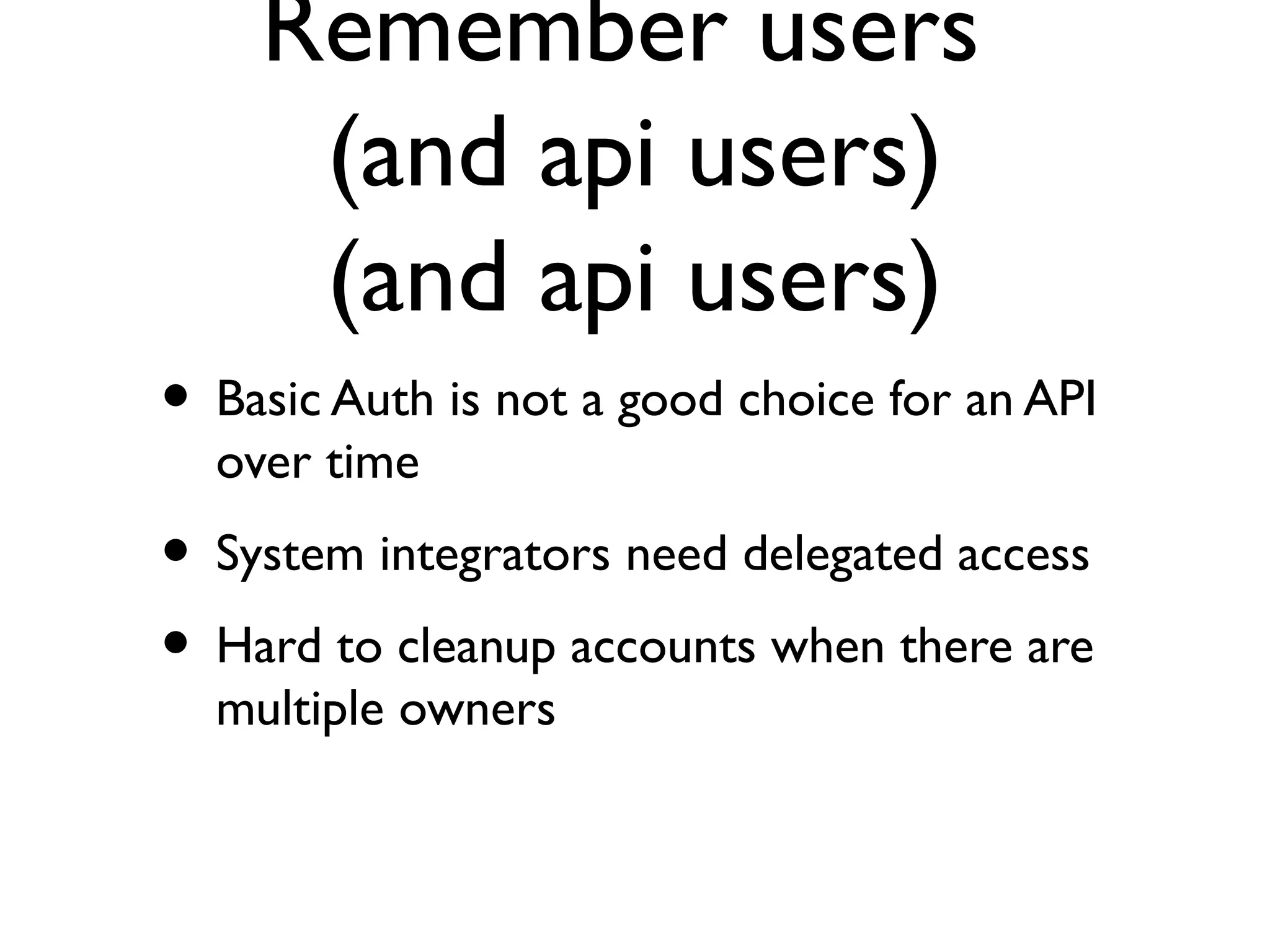 Remember users
     (and api users)
     (and api users)
• Basic Auth is not a good choice for an API
  over time
• System integrators need delegated access
• Hard to cleanup accounts when there are
  multiple owners
 