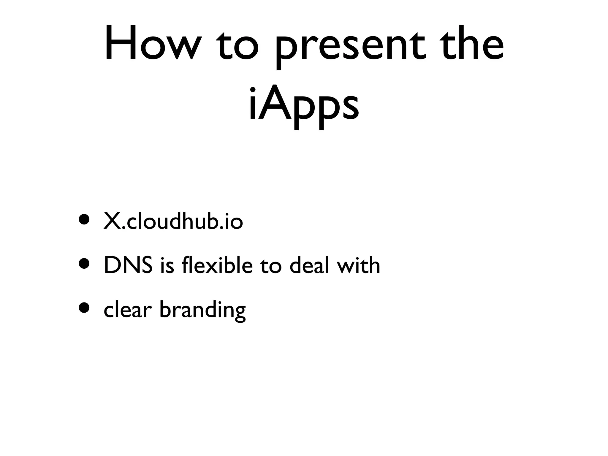 How to present the
        iApps

• X.cloudhub.io
• DNS is flexible to deal with
• clear branding
 