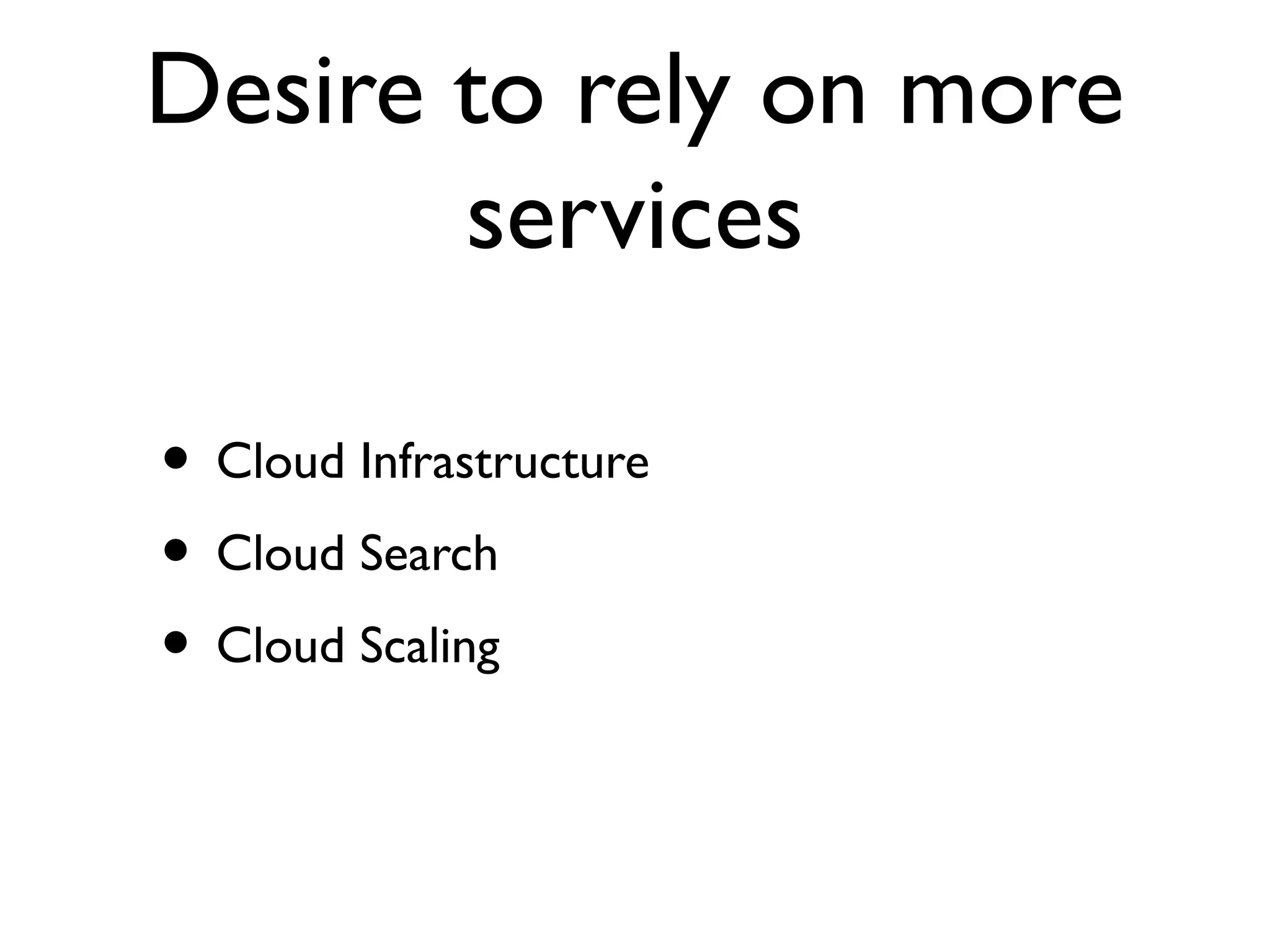 Desire to rely on more
       services

• Cloud Infrastructure
• Cloud Search
• Cloud Scaling
 