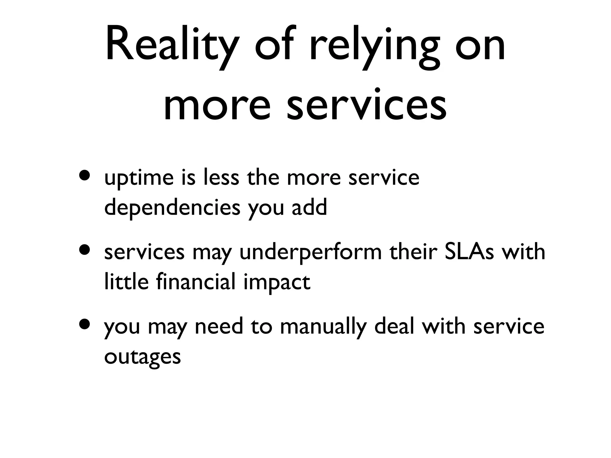 Reality of relying on
    more services
• uptime is less the more service
  dependencies you add
• services may underperform their SLAs with
  little financial impact
• you may need to manually deal with service
  outages
 