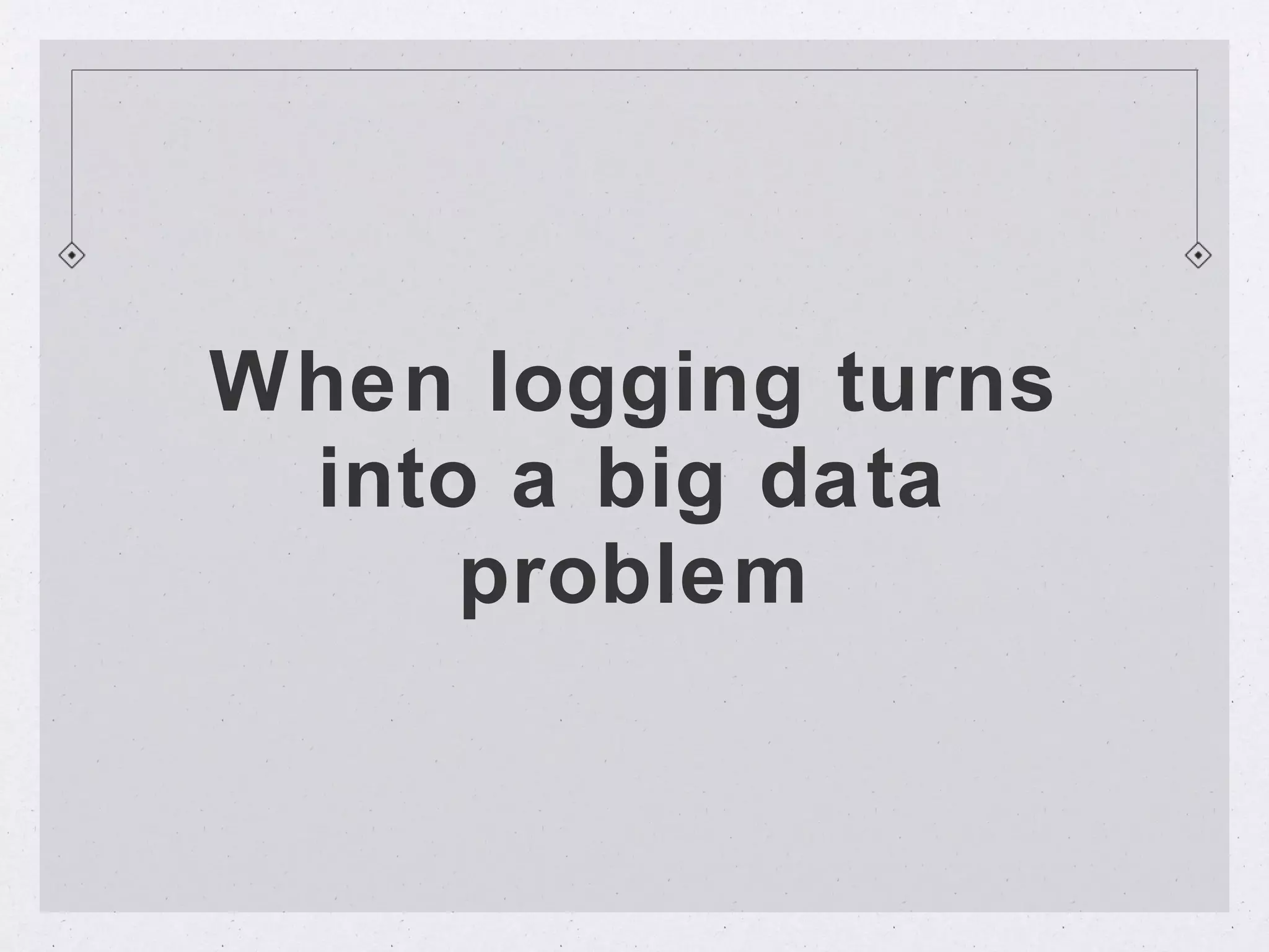 When logging turns
 into a big data
     problem
 