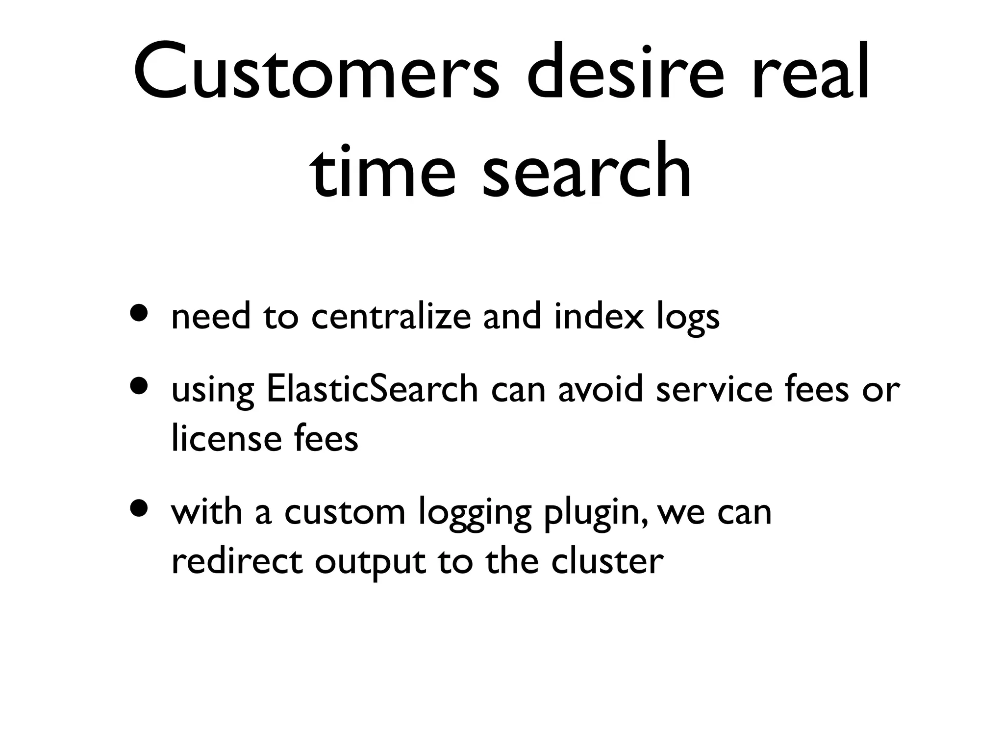 Customers desire real
    time search
• need to centralize and index logs
• using ElasticSearch can avoid service fees or
  license fees
• with a custom logging plugin, we can
  redirect output to the cluster
 
