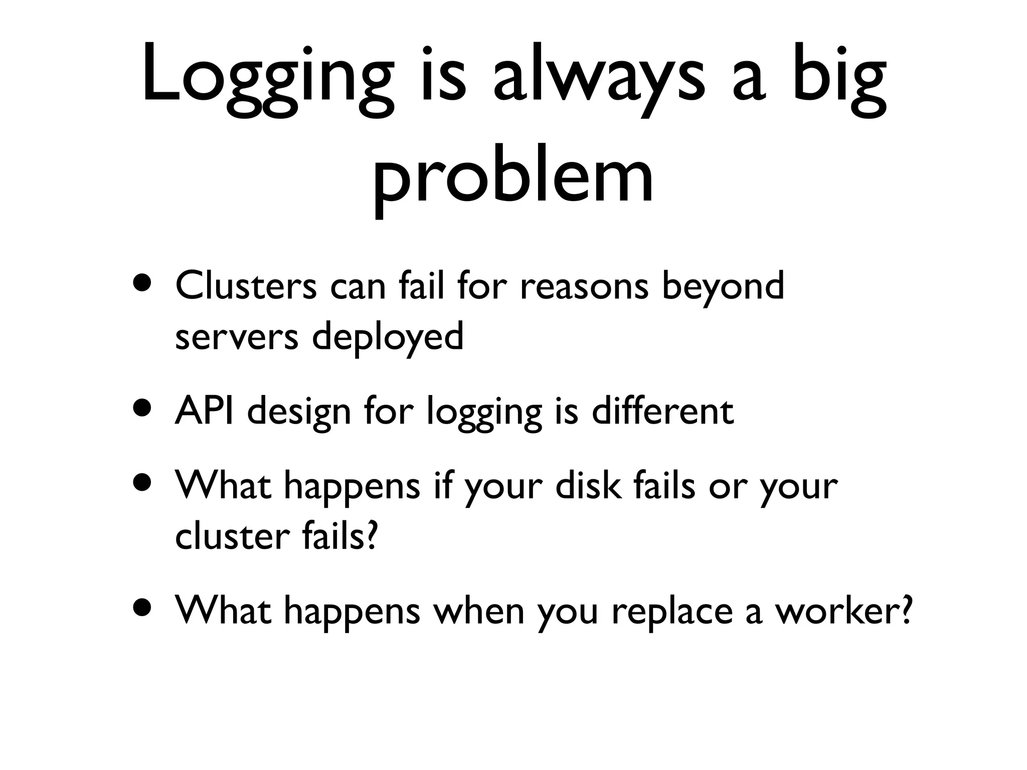 Logging is always a big
      problem
• Clusters can fail for reasons beyond
  servers deployed
• API design for logging is different
• What happens if your disk fails or your
  cluster fails?
• What happens when you replace a worker?
 