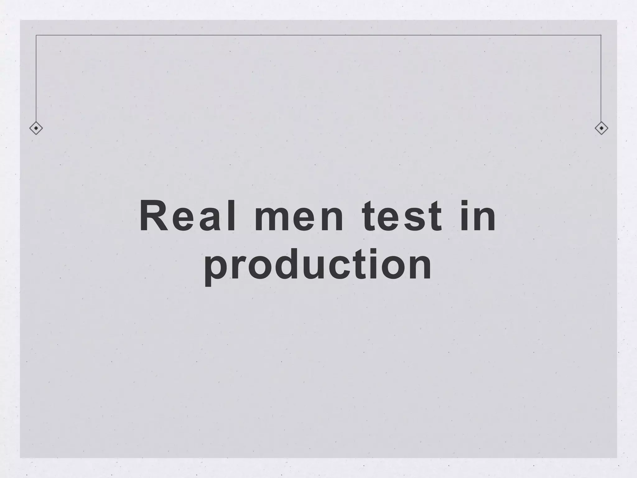 Real men test in
  production
 