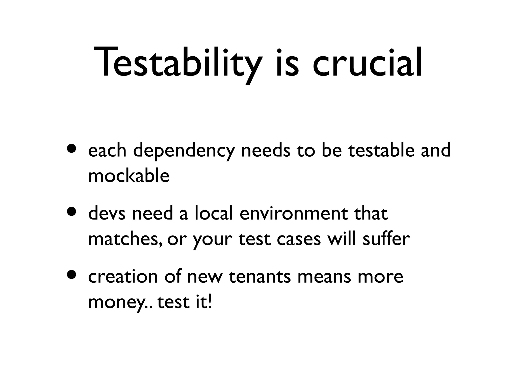 Testability is crucial

• each dependency needs to be testable and
  mockable
• devs need a local environment that
  matches, or your test cases will suffer
• creation of new tenants means more
  money.. test it!
 
