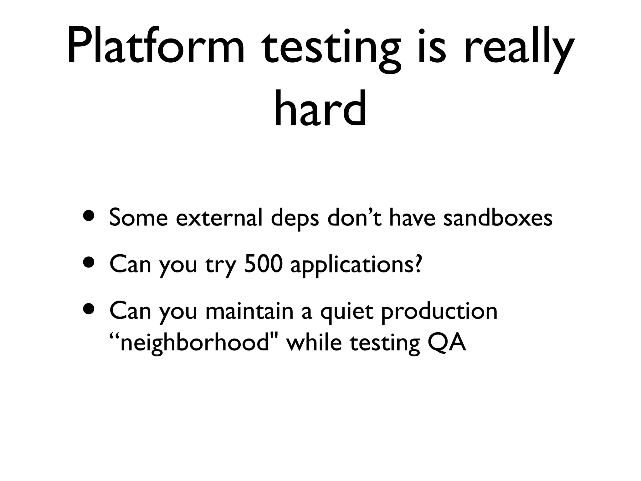 Platform testing is really
          hard

• Some external deps don’t have sandboxes
• Can you try 500 applications?
• Can you maintain a quiet production
  “neighborhood" while testing QA
 