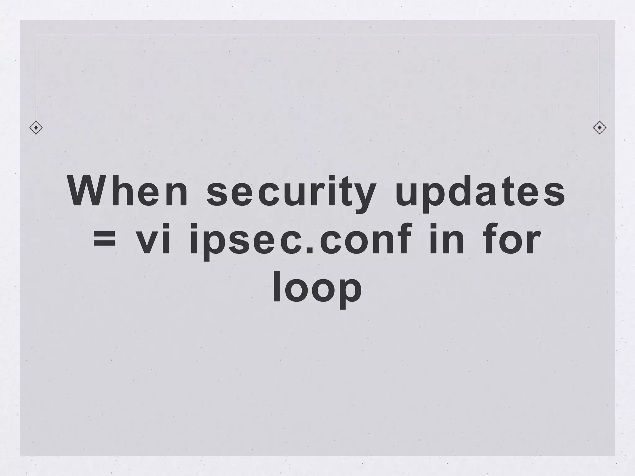 When security updates
 = vi ipsec.conf in for
          loop
 