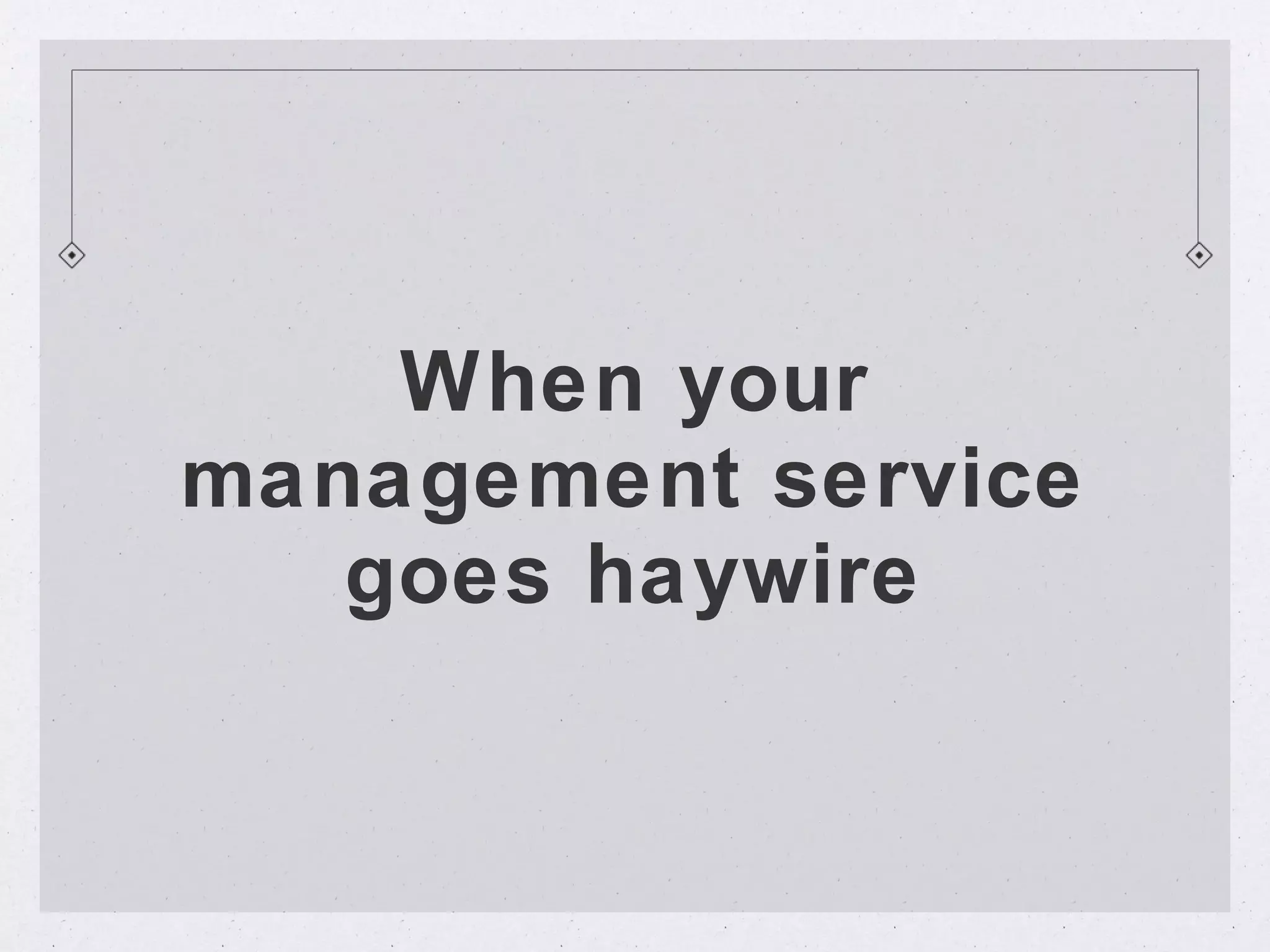 When your
management service
   goes haywire
 