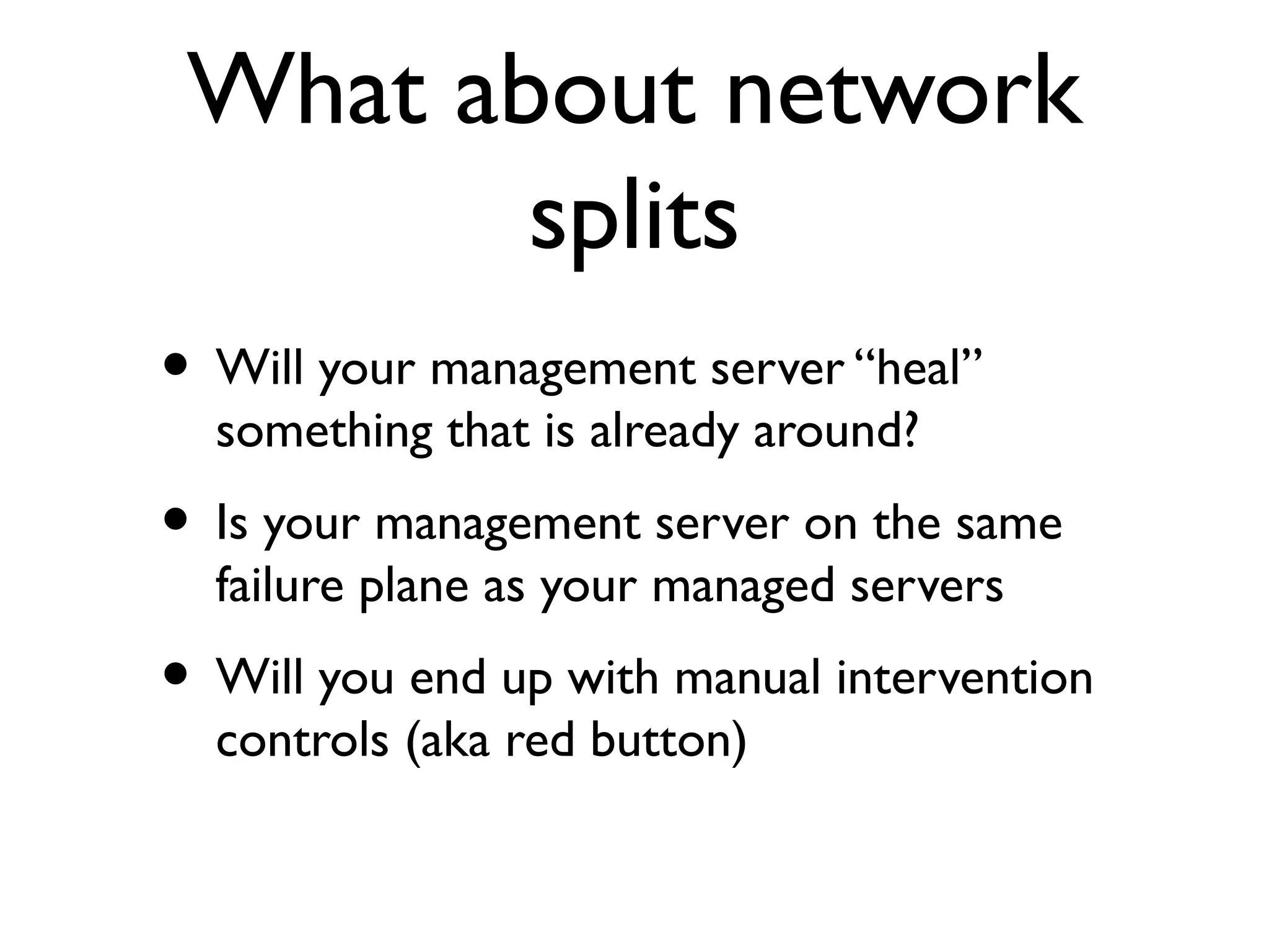What about network
        splits
• Will your management server “heal”
  something that is already around?
• Is your management server on the same
  failure plane as your managed servers
• Will you end up with manual intervention
  controls (aka red button)
 
