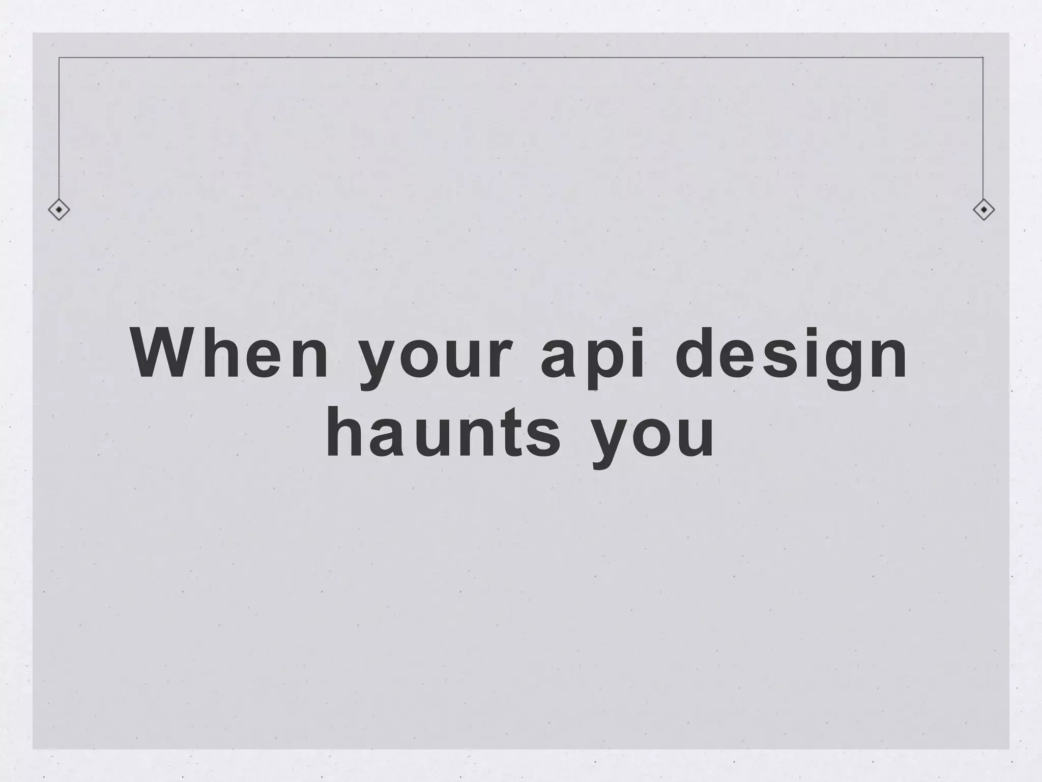 When your api design
    haunts you
 