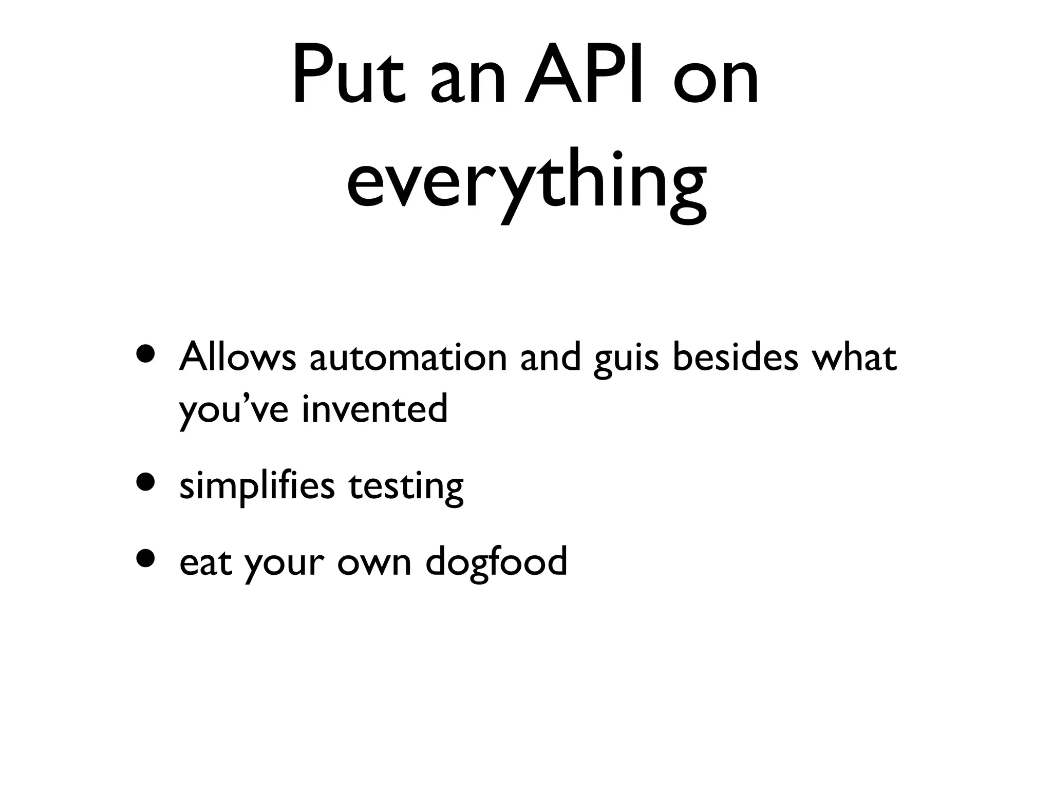 Put an API on
         everything

• Allows automation and guis besides what
  you’ve invented
• simplifies testing
• eat your own dogfood
 
