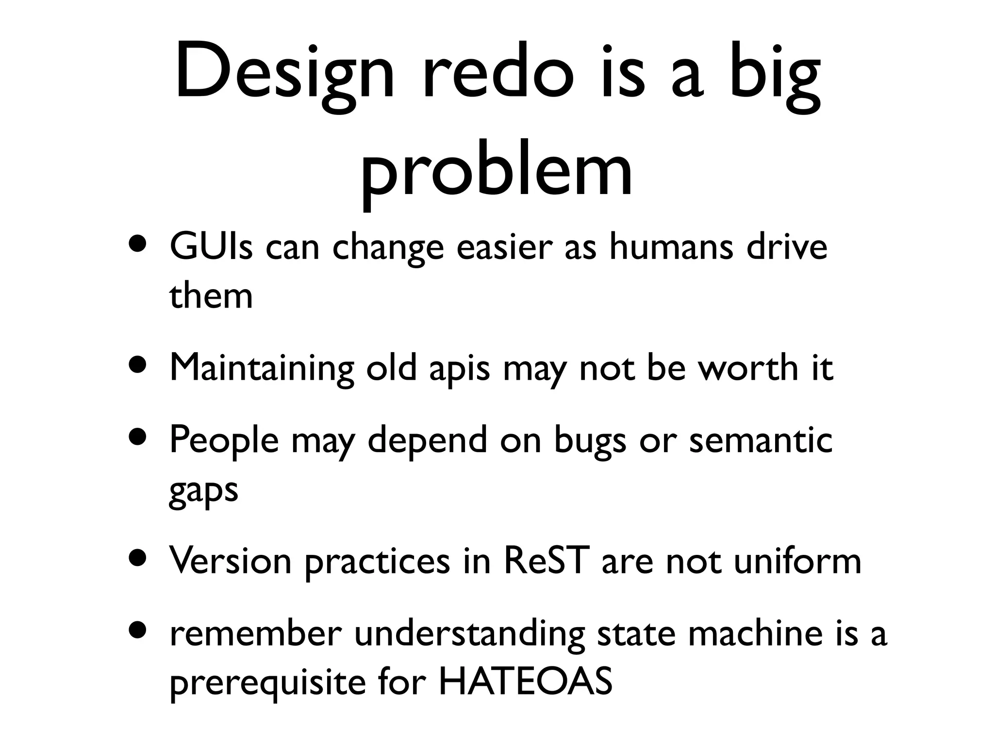 Design redo is a big
       problem
• GUIs can change easier as humans drive
  them
• Maintaining old apis may not be worth it
• People may depend on bugs or semantic
  gaps
• Version practices in ReST are not uniform
• remember understanding state machine is a
  prerequisite for HATEOAS
 