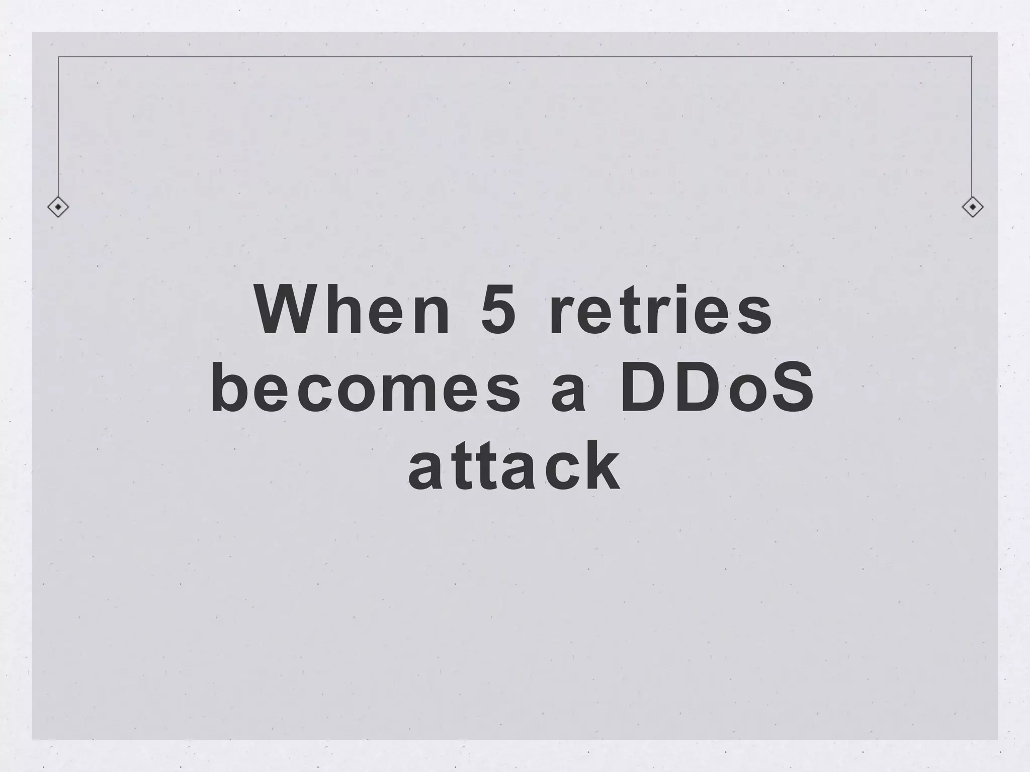 When 5 retries
becomes a DDoS
    attack
 