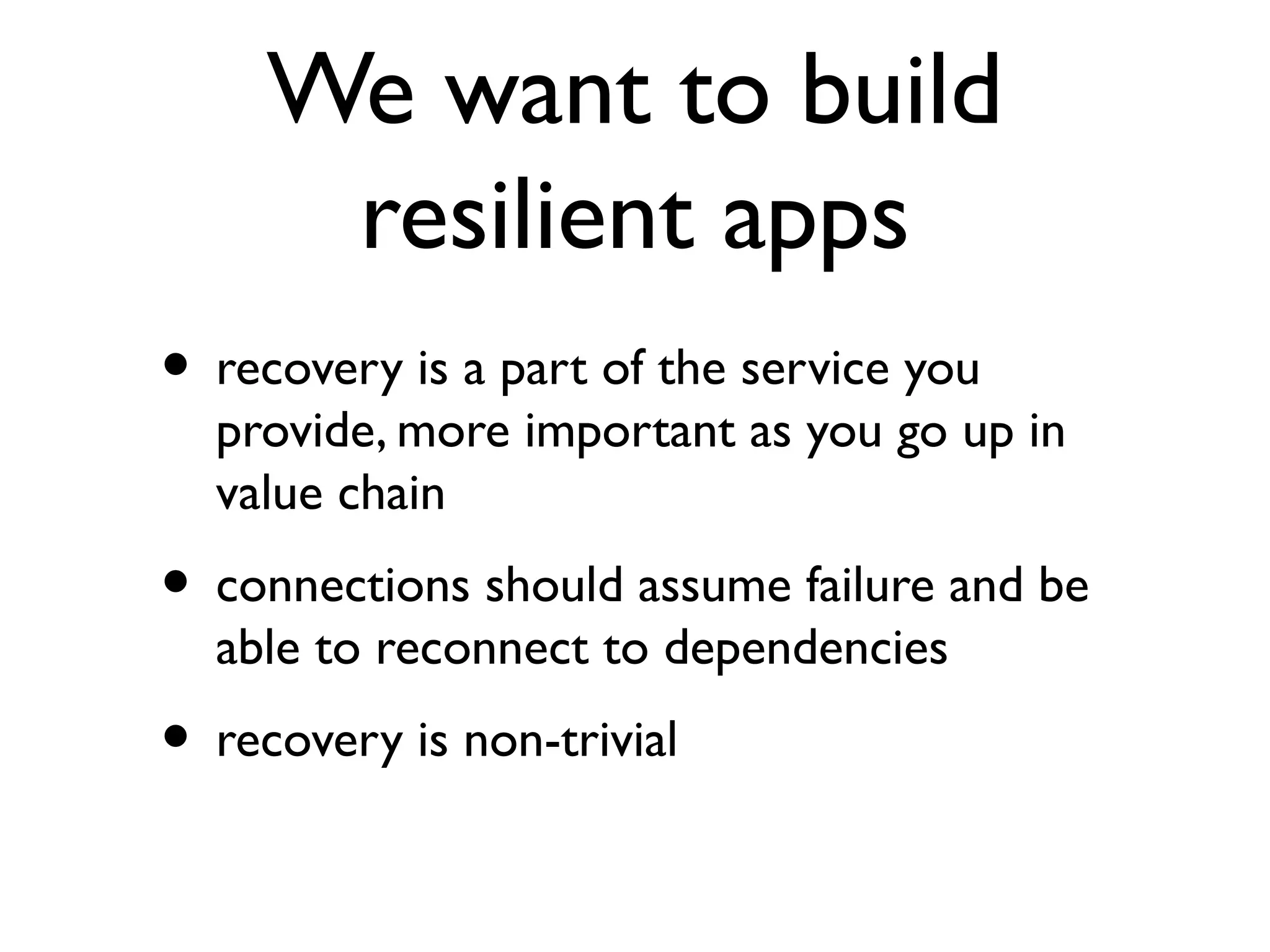 We want to build
      resilient apps
• recovery is a part of the service you
  provide, more important as you go up in
  value chain
• connections should assume failure and be
  able to reconnect to dependencies
• recovery is non-trivial
 