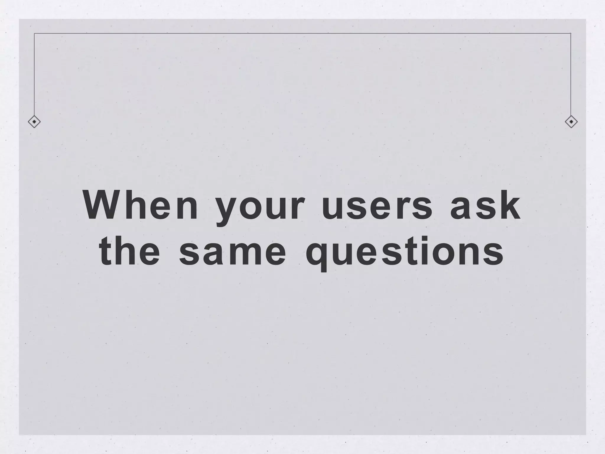 When your users ask
the same questions
 