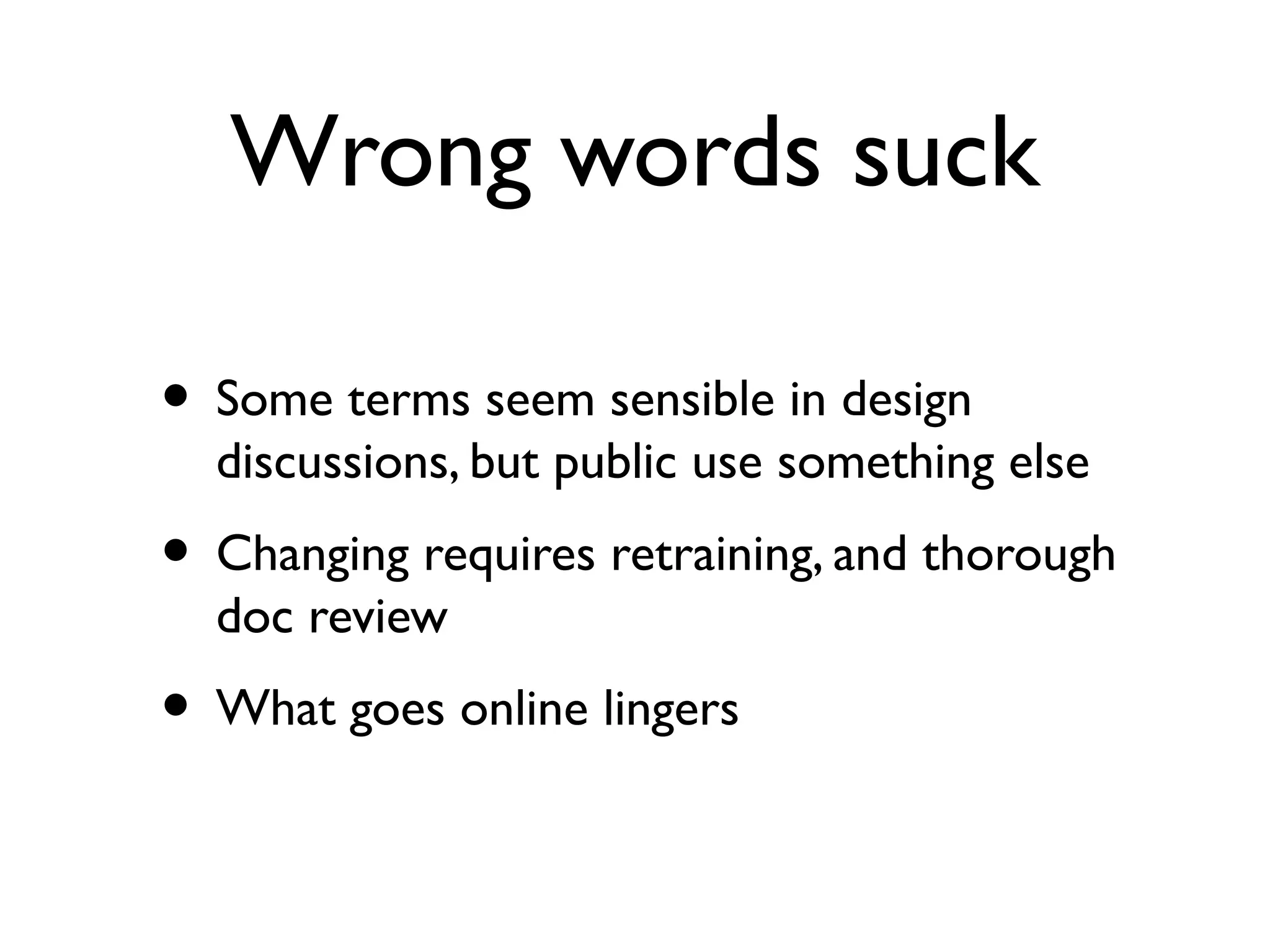 Wrong words suck

• Some terms seem sensible in design
  discussions, but public use something else
• Changing requires retraining, and thorough
  doc review
• What goes online lingers
 