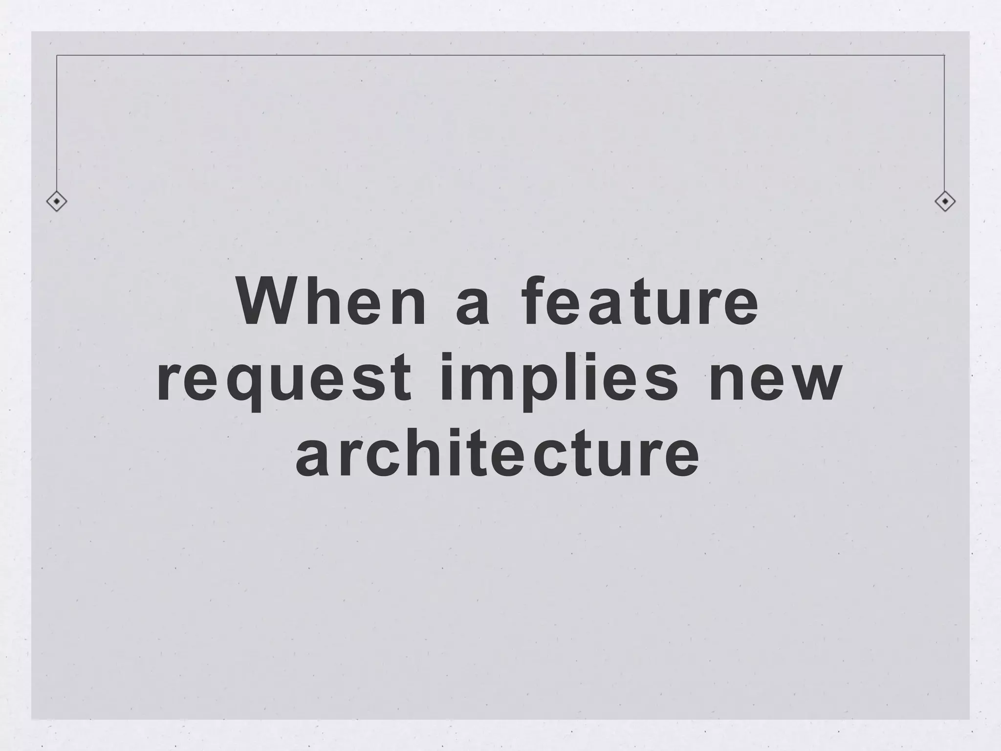 When a feature
request implies new
    architecture
 