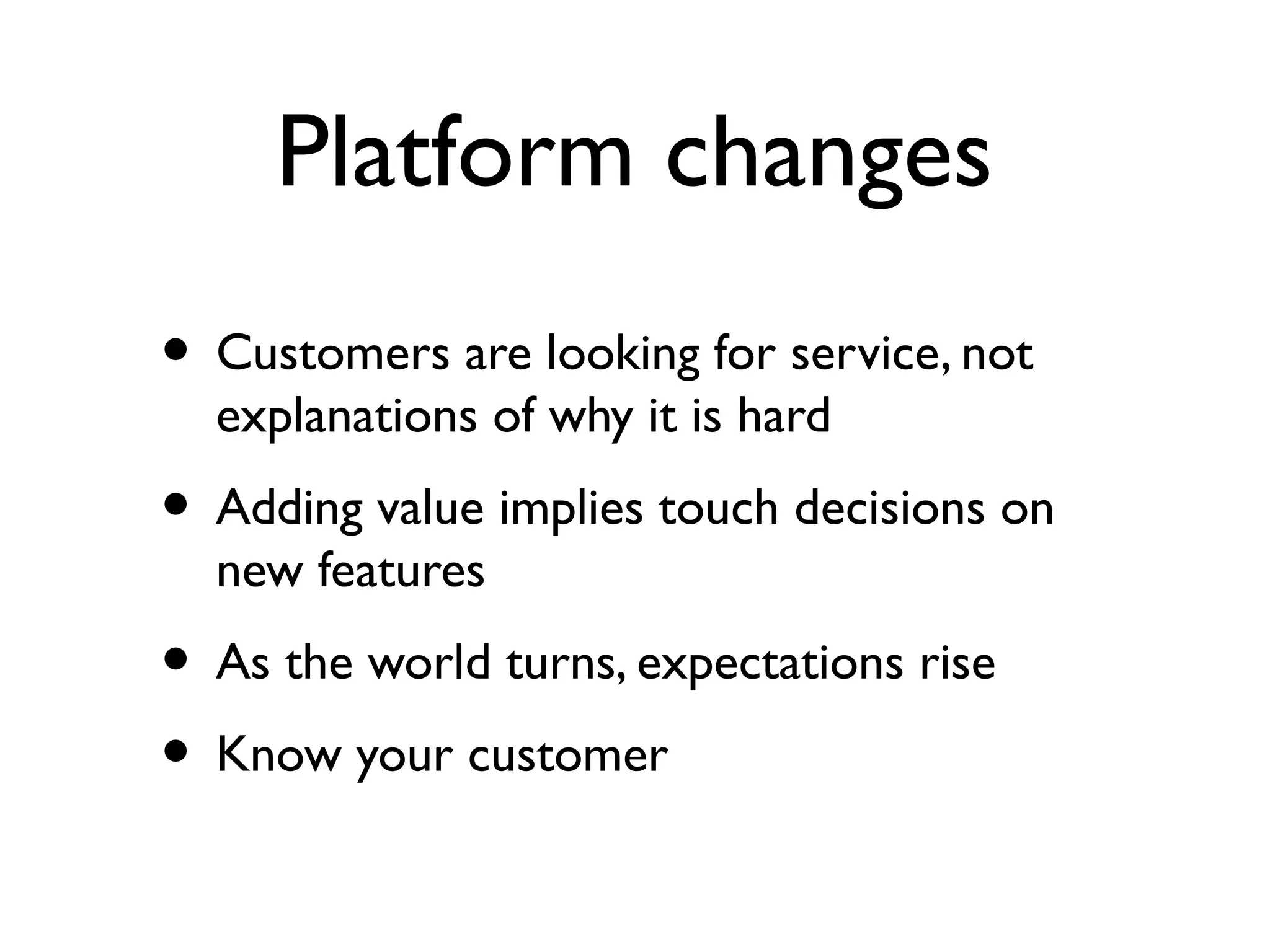 Platform changes
• Customers are looking for service, not
  explanations of why it is hard
• Adding value implies touch decisions on
  new features
• As the world turns, expectations rise
• Know your customer
 