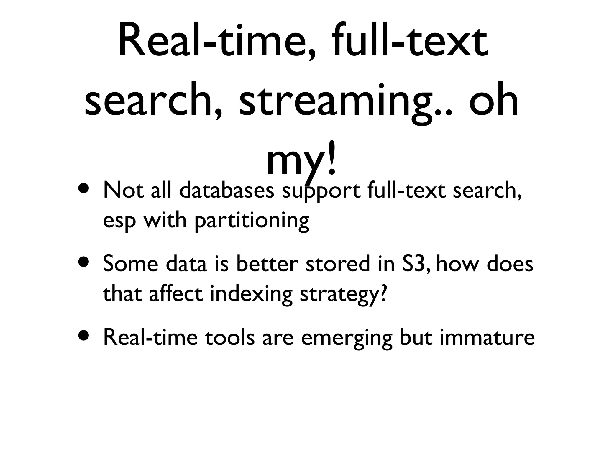 Real-time, full-text
search, streaming.. oh
                 my! full-text search,
•Not all databases support
    esp with partitioning
• Some data is better stored in S3, how does
    that affect indexing strategy?
• Real-time tools are emerging but immature
 