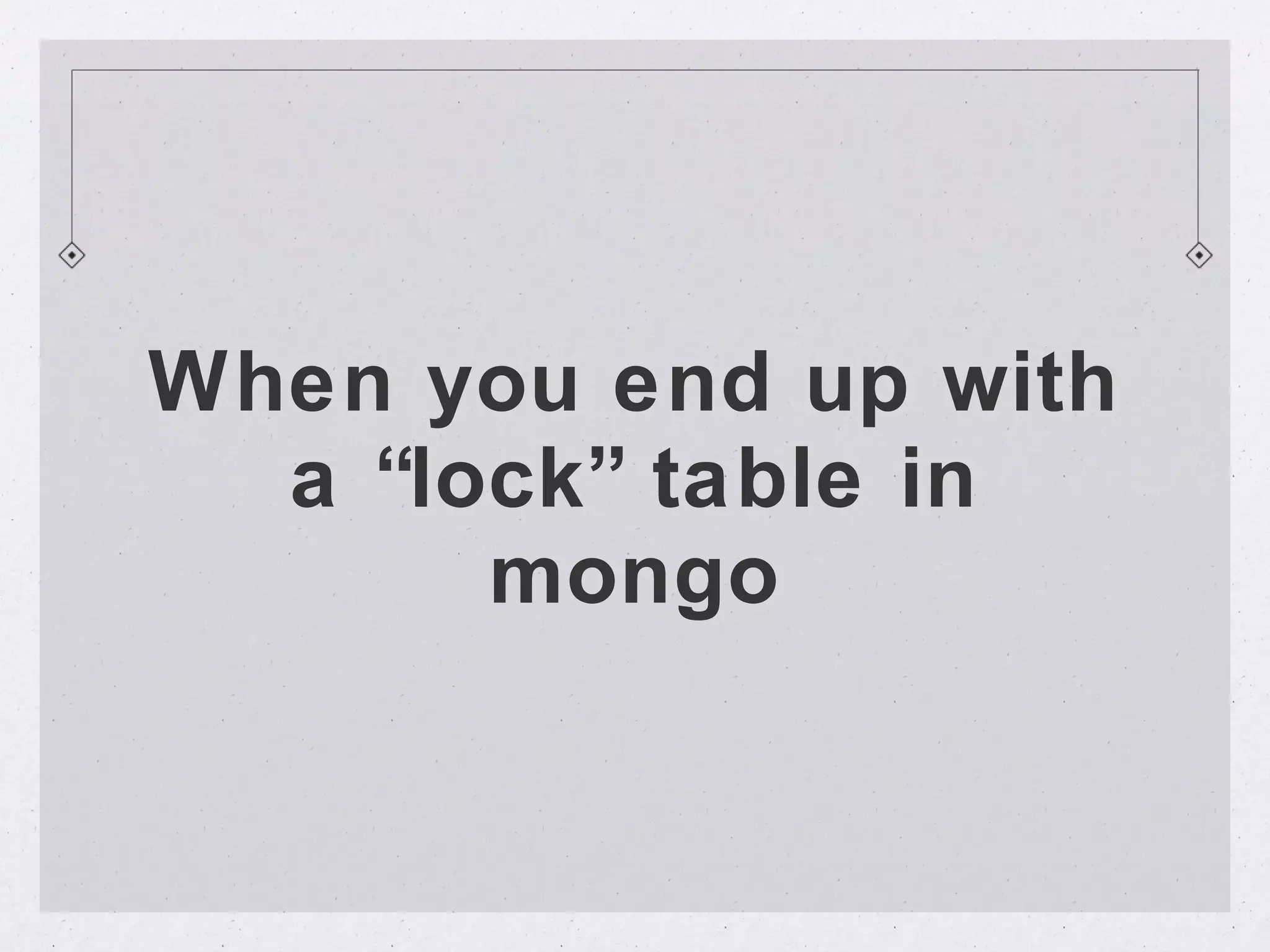 When you end up with
  a “lock” table in
       mongo
 