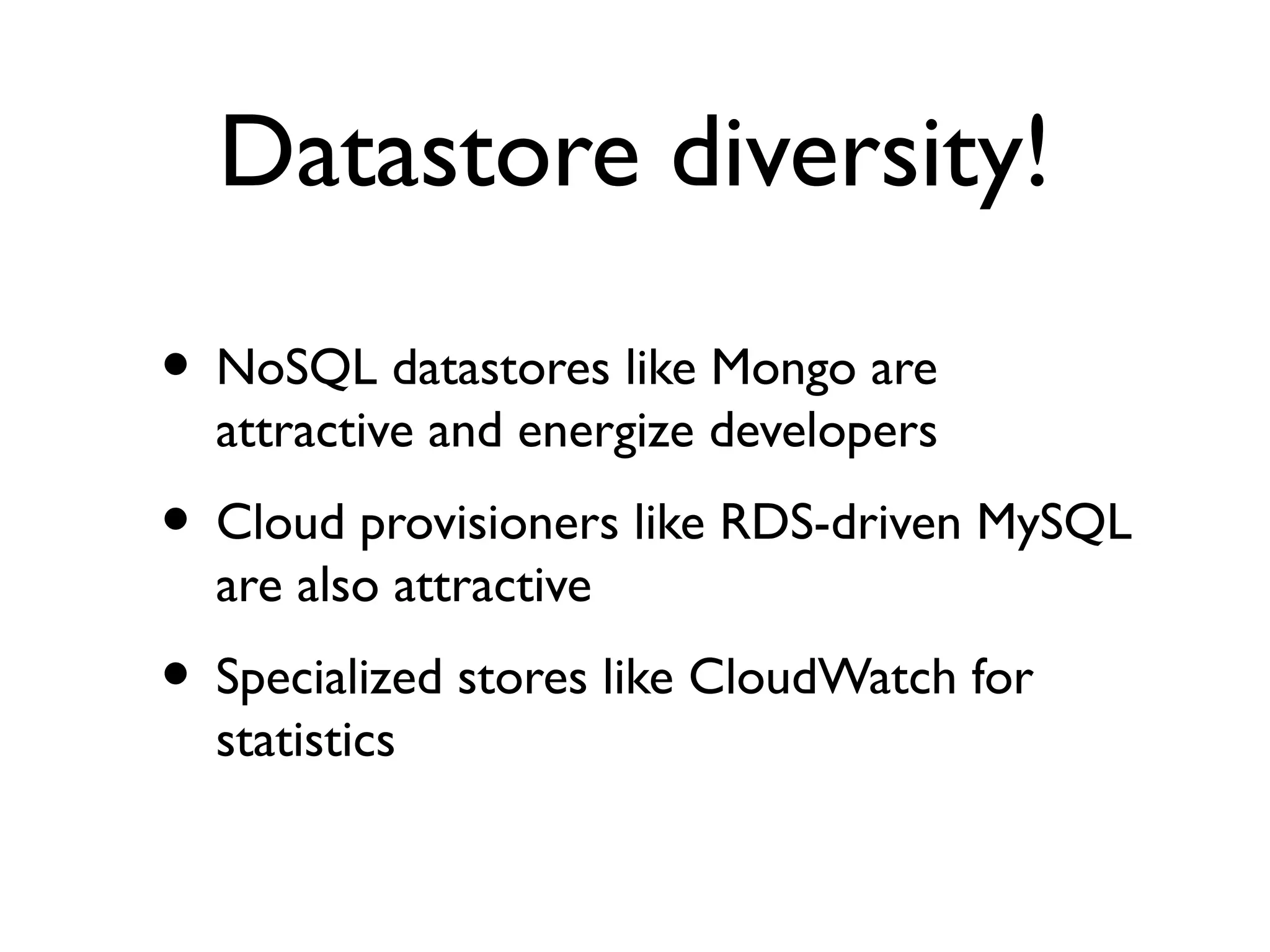 Datastore diversity!

• NoSQL datastores like Mongo are
  attractive and energize developers
• Cloud provisioners like RDS-driven MySQL
  are also attractive
• Specialized stores like CloudWatch for
  statistics
 