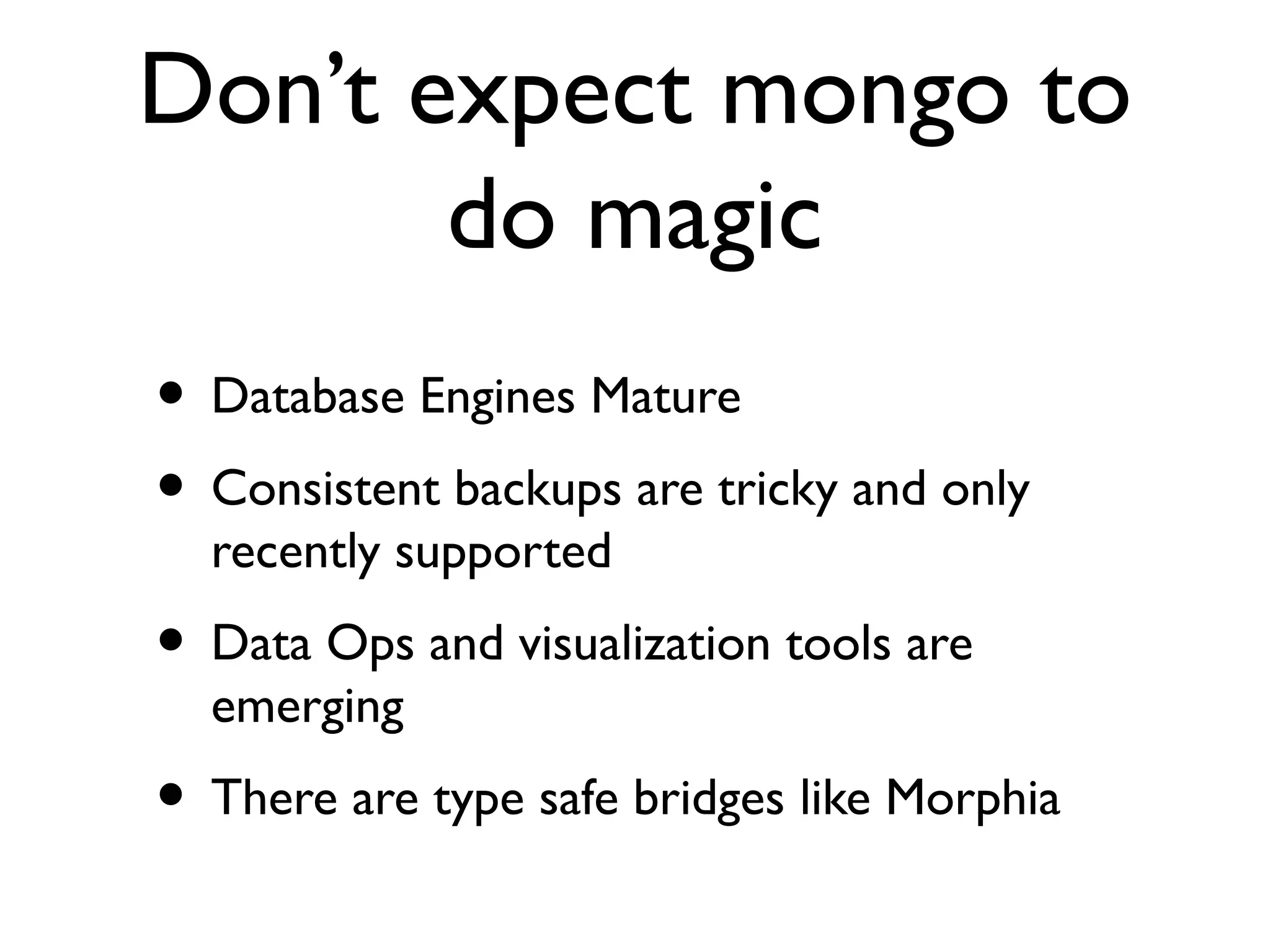 Don’t expect mongo to
       do magic
• Database Engines Mature
• Consistent backups are tricky and only
  recently supported
• Data Ops and visualization tools are
  emerging
• There are type safe bridges like Morphia
 
