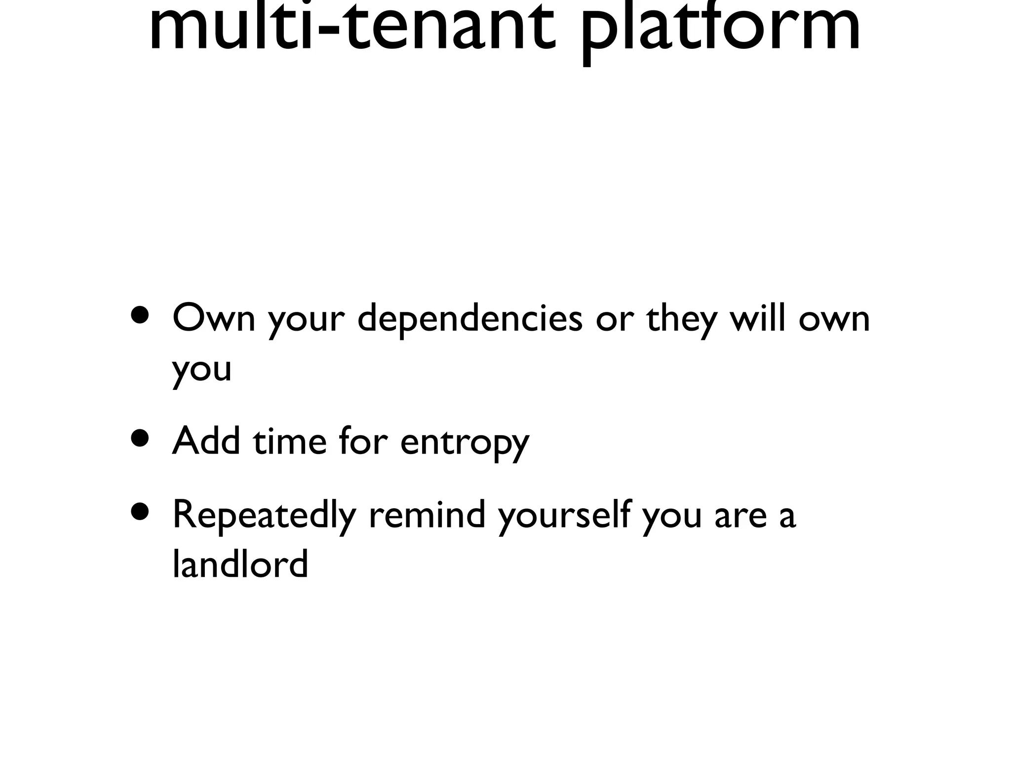 multi-tenant platform


• Own your dependencies or they will own
  you
• Add time for entropy
• Repeatedly remind yourself you are a
  landlord
 