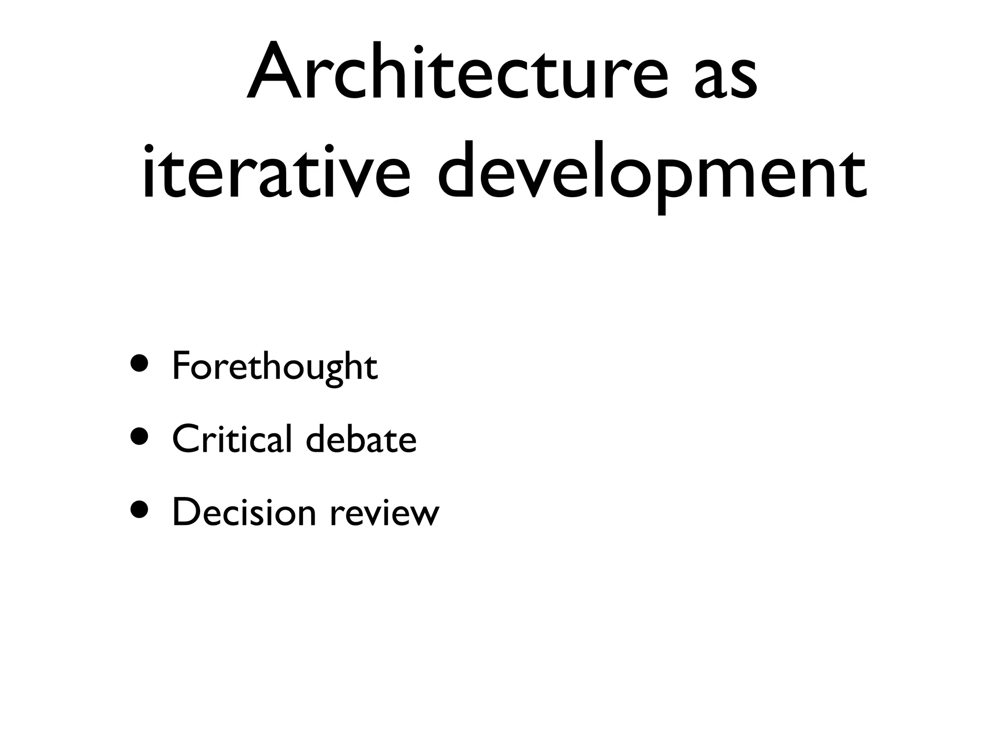 Architecture as
iterative development

• Forethought
• Critical debate
• Decision review
 