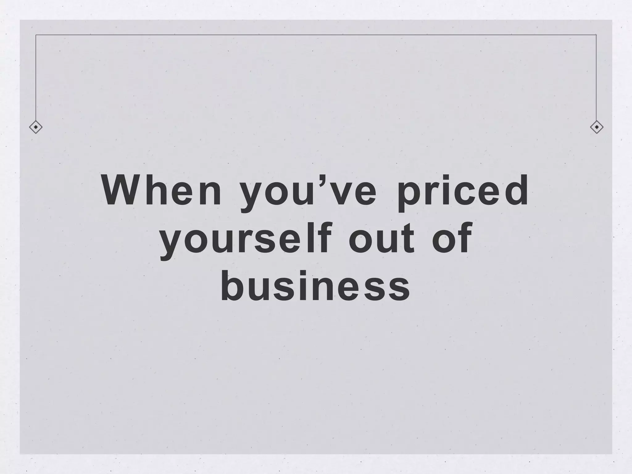 When you’ve priced
  yourself out of
    business
 