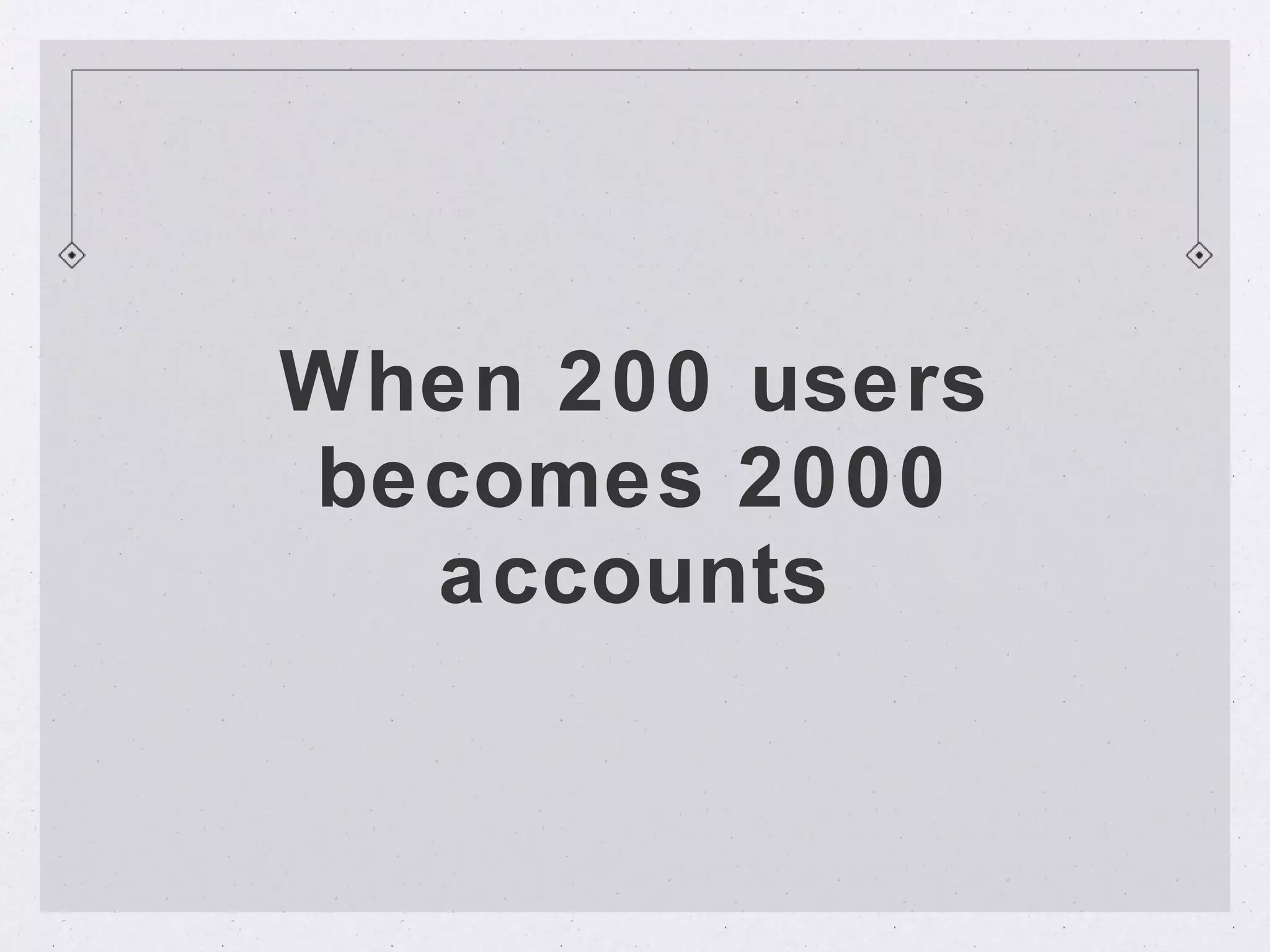 When 200 users
becomes 2000
  accounts
 
