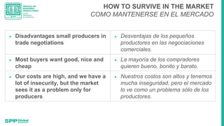 HOW TO SURVIVE IN THE MARKET
COMO MANTENERSE EN EL MERCADO
● Disadvantages small producers in
trade negotiations
● Desvent...