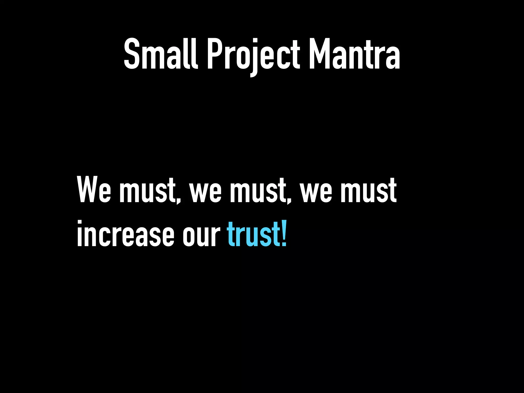 Small Project Mantra
We must, we must, we must
increase our trust!
 