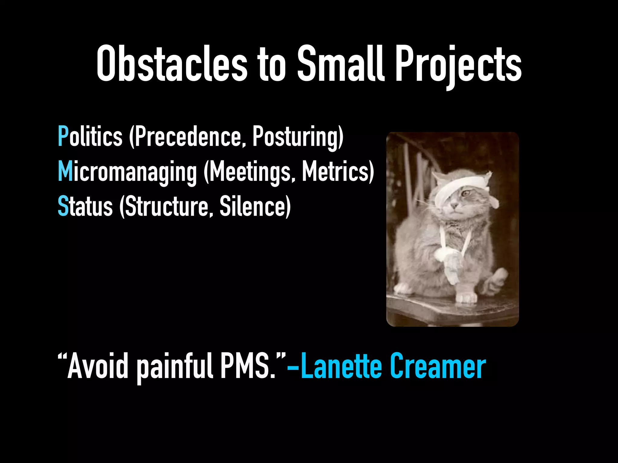 Obstacles to Small Projects
Politics (Precedence, Posturing)
Micromanaging (Meetings, Metrics)
Status (Structure, Silence)
“Avoid painful PMS.”-Lanette Creamer
 