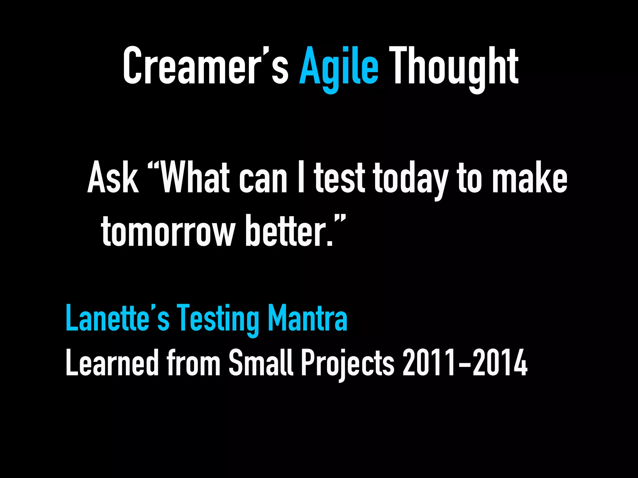 Creamer’s Agile Thought
Ask “What can I test today to make
tomorrow better.”
Lanette’s Testing Mantra
Learned from Small Projects 2011-2014
 