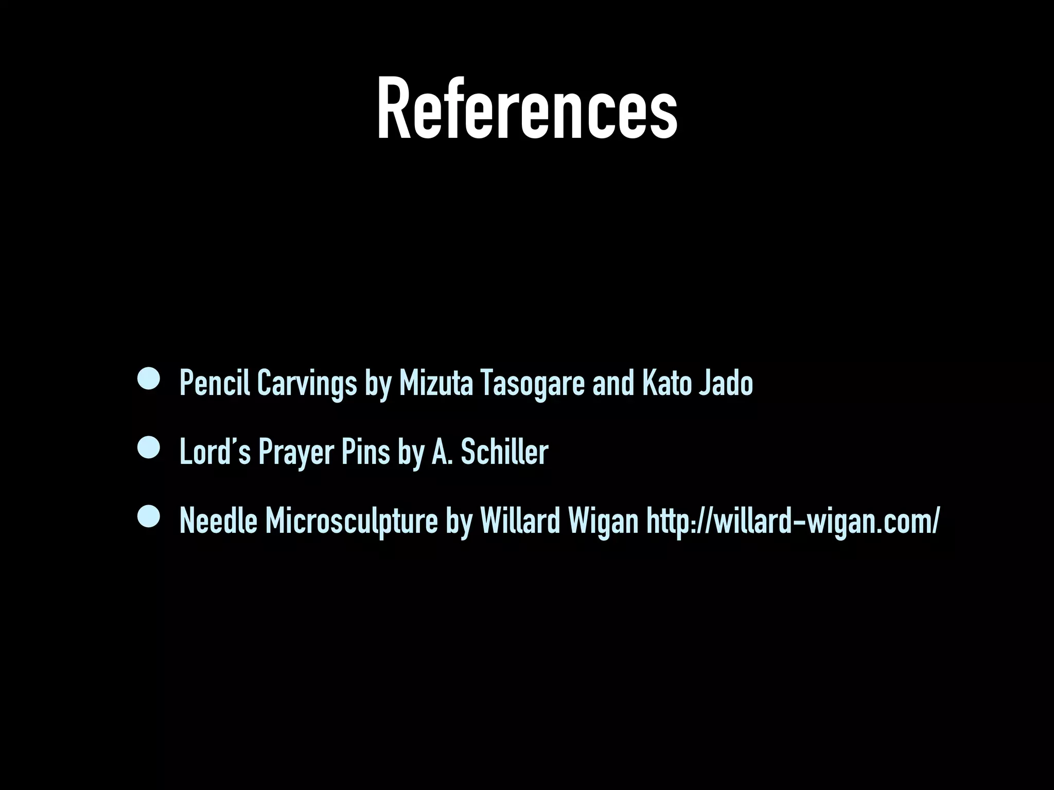 References
• Pencil Carvings by Mizuta Tasogare and Kato Jado
• Lord’s Prayer Pins by A. Schiller
• Needle Microsculpture by Willard Wigan http://willard-wigan.com/
 