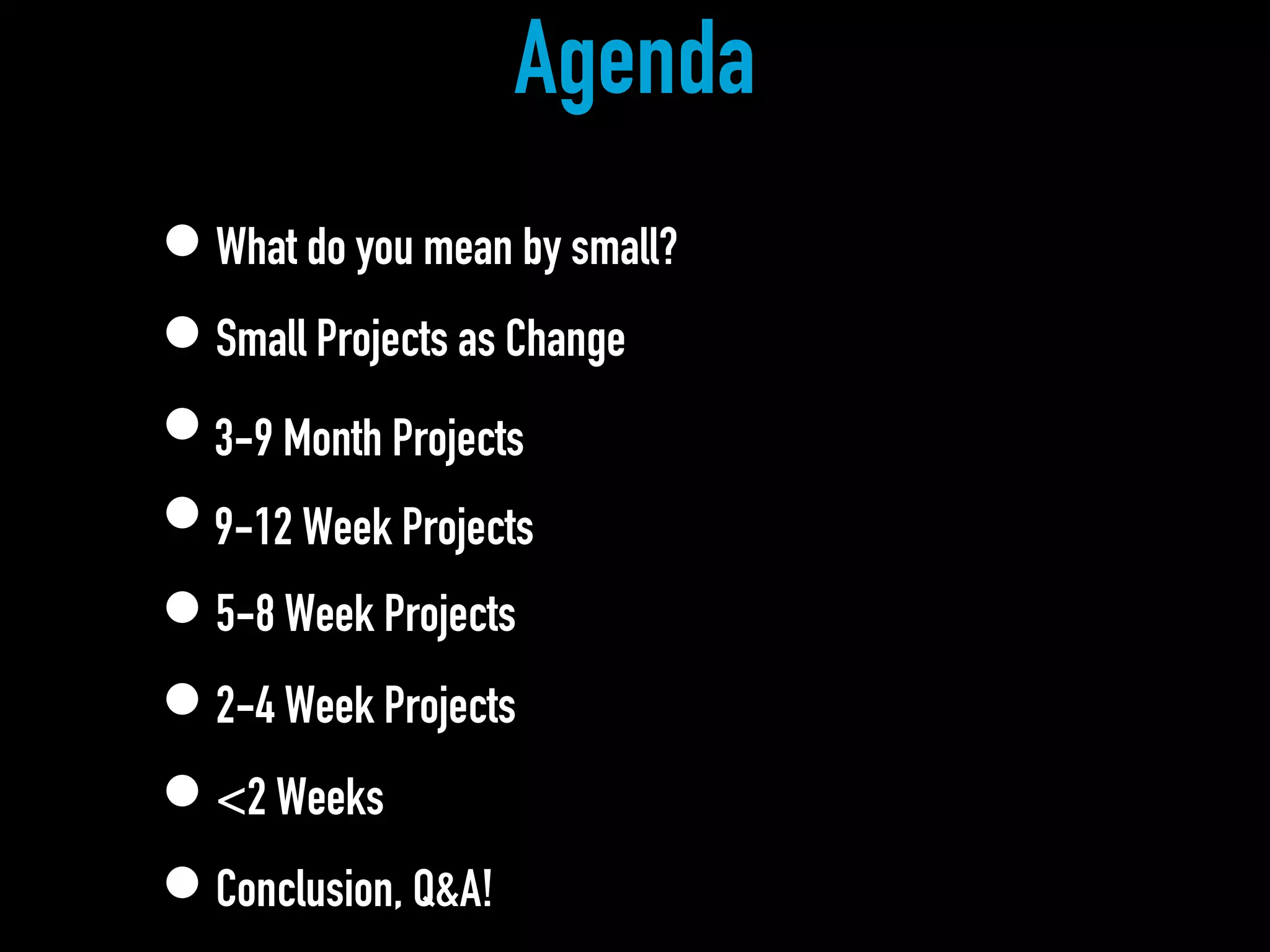 Agenda
•What do you mean by small?
•Small Projects as Change
•3-9 Month Projects
•9-12 Week Projects
•5-8 Week Projects
•2-4 Week Projects
•<2 Weeks
•Conclusion, Q&A!
 