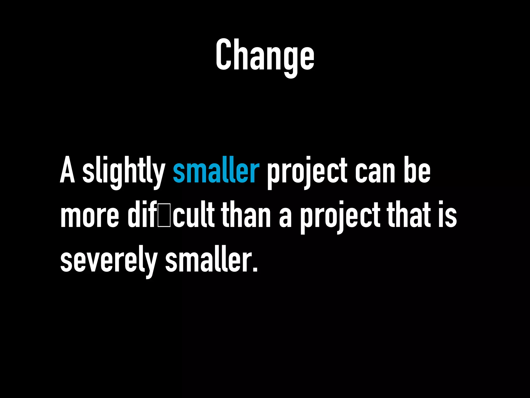 Change
A slightly smaller project can be
more difﬁcult than a project that is
severely smaller.
 