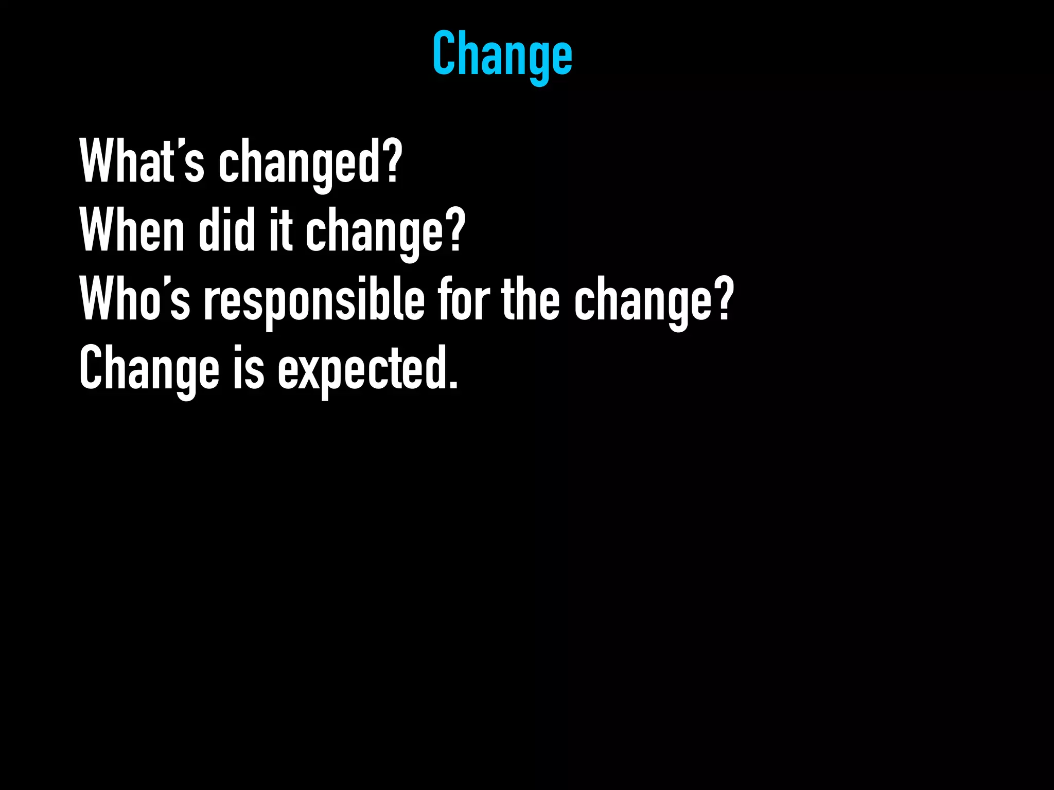 Change
What’s changed?
When did it change?
Who’s responsible for the change?
Change is expected.
 