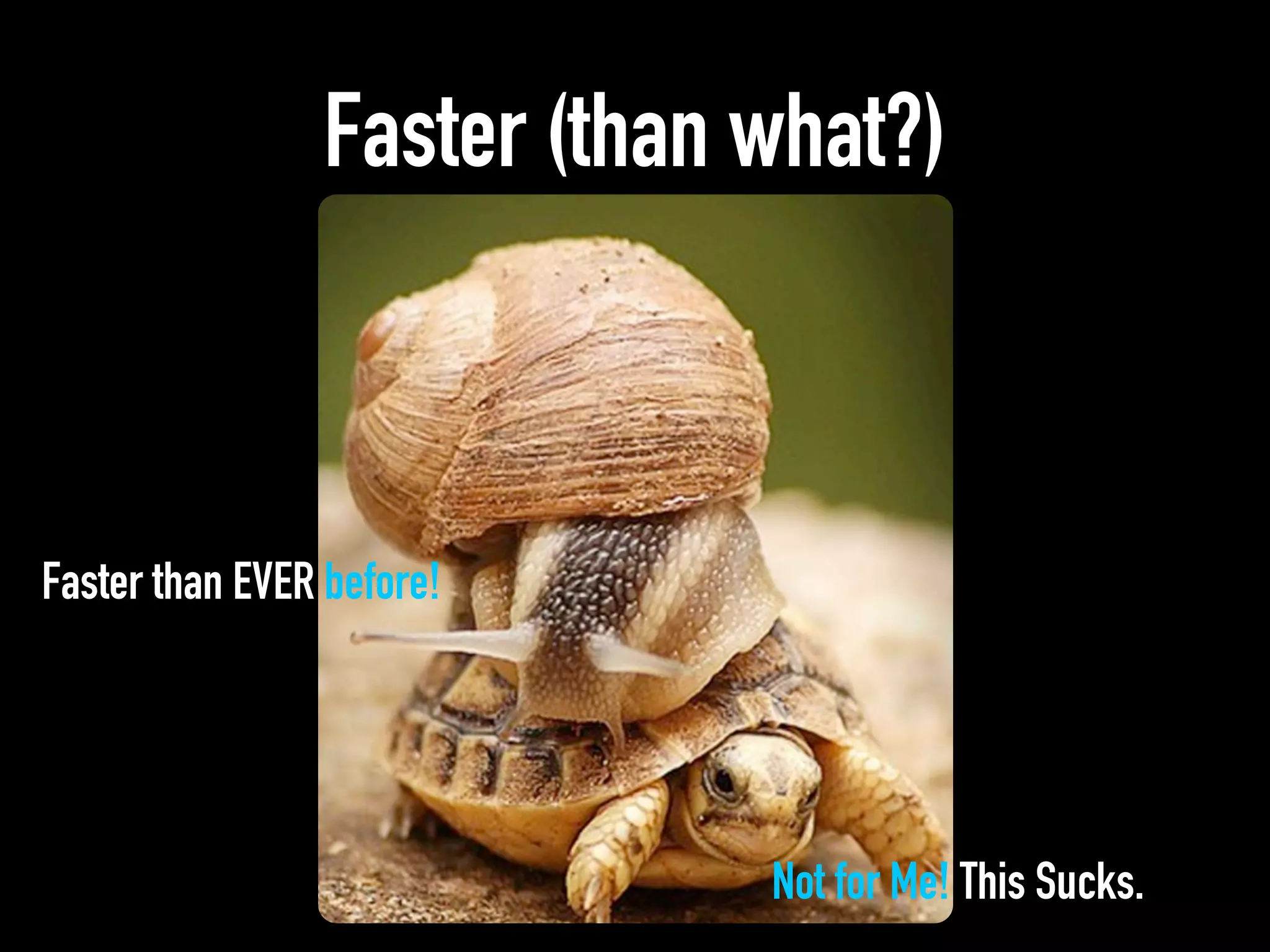 Faster (than what?)
Faster than EVER before!
Not for Me! This Sucks.
 