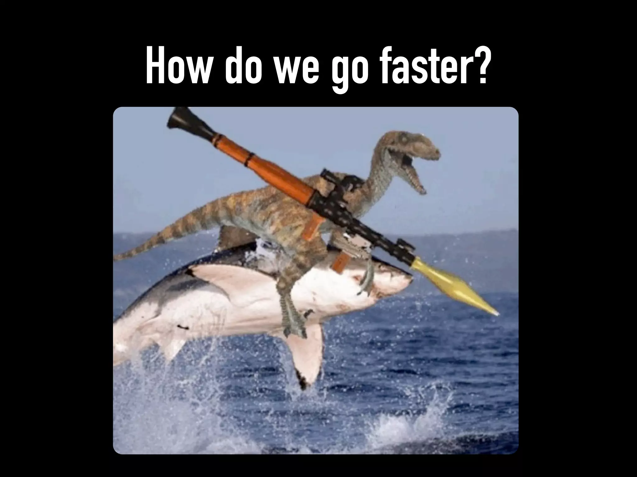 How do we go faster?
 