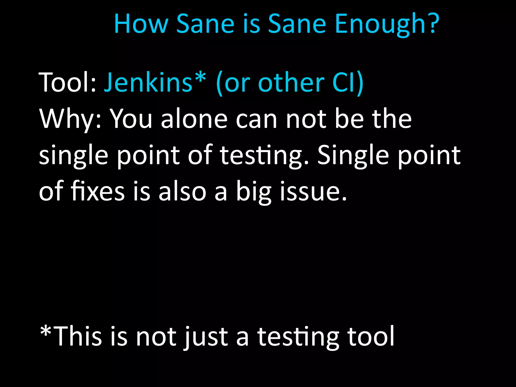How Sane is Sane Enough?
Tool: Jenkins* (or other CI)
Why: You alone can not be the
single point of testing. Single point
of ﬁxes is also a big issue.
*This is not just a testing tool
 