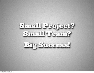 Small Project?
                           Small Team?
                           Big Success!


Friday, February 22, 13
 