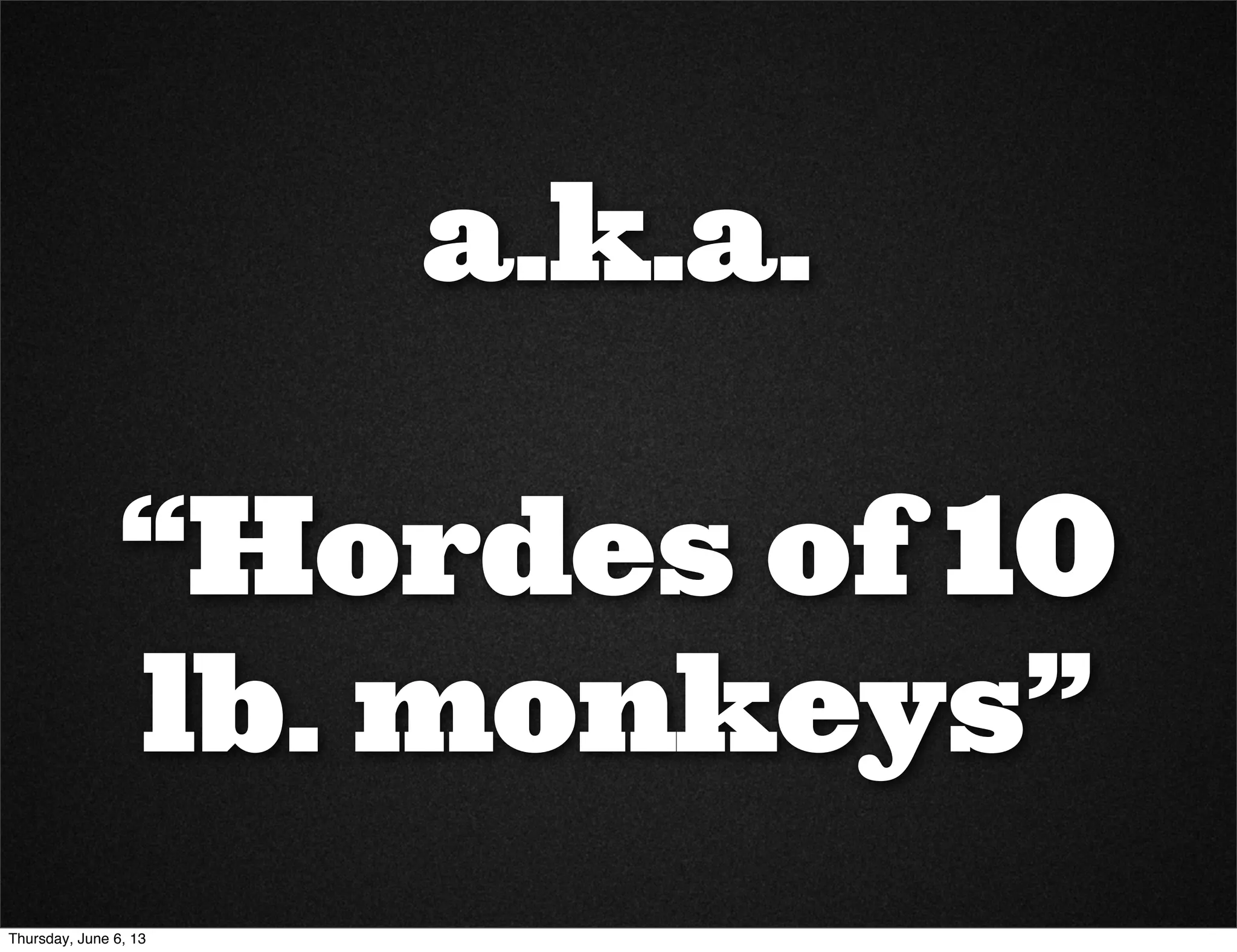 a.k.a.
“Hordes of 10
lb. monkeys”
Thursday, June 6, 13
 