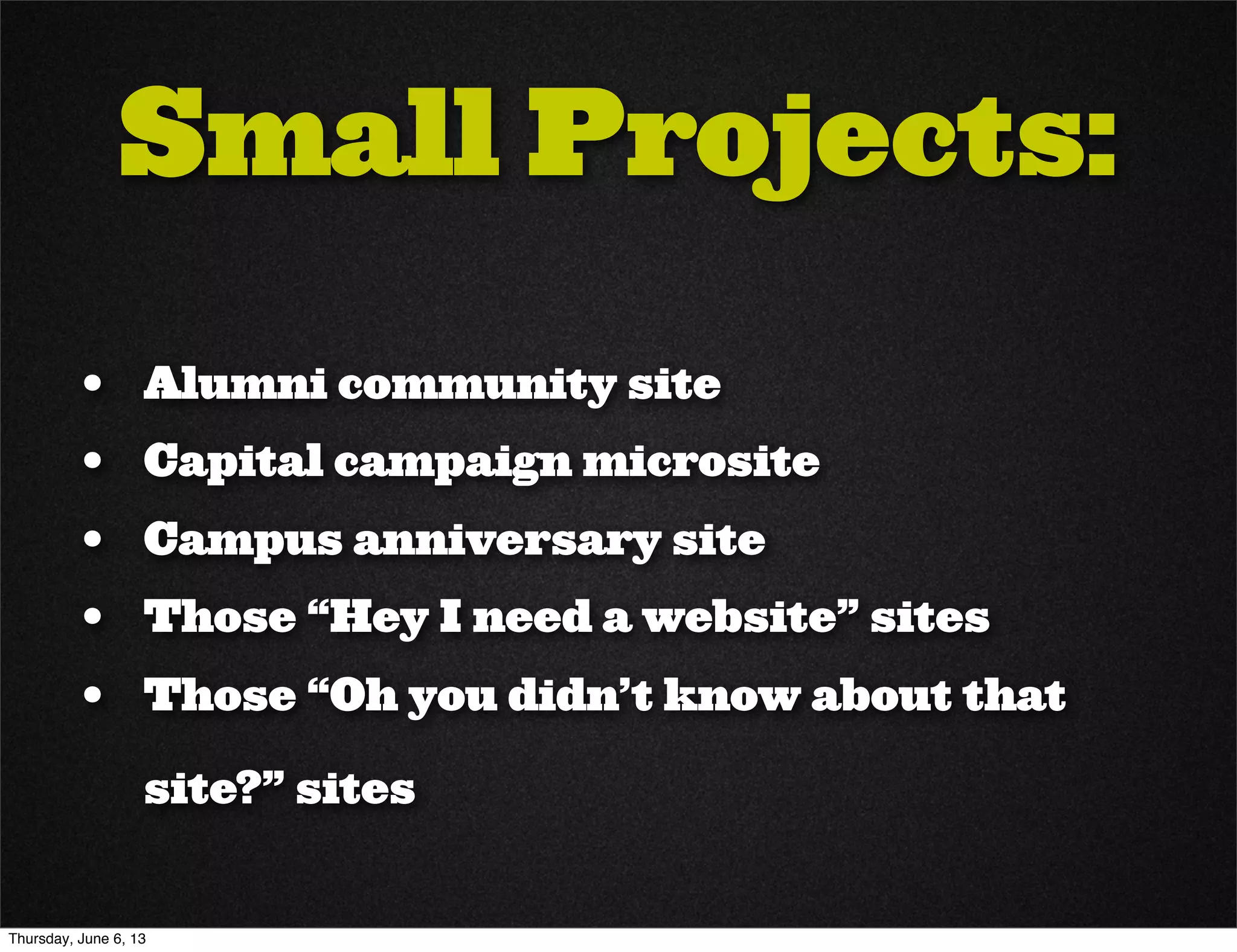 Small Projects:
• Alumni community site
• Capital campaign microsite
• Campus anniversary site
• Those “Hey I need a website” sites
• Those “Oh you didn’t know about that
site?” sites
Thursday, June 6, 13
 
