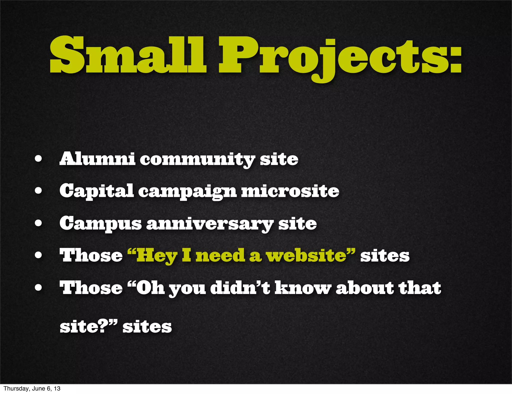 Small Projects:
• Alumni community site
• Capital campaign microsite
• Campus anniversary site
• Those “Hey I need a website” sites
• Those “Oh you didn’t know about that
site?” sites
Thursday, June 6, 13
 